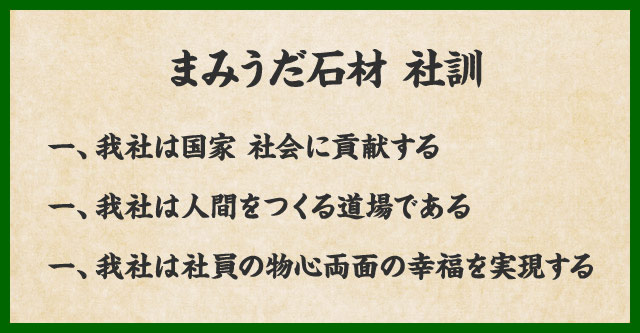 まみうだ石材 社訓
	一、我社は国家 社会に貢献する
	一、我社は人間をつくる道場である
	一、我社は社員の物心両面の幸福を実現する