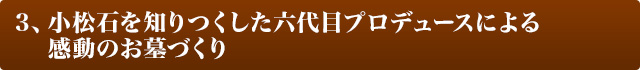 3、小松石を知りつくした六代目プロデュースによる感動のお墓づくり